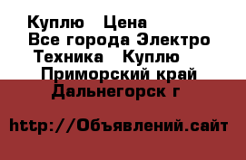 Куплю › Цена ­ 2 000 - Все города Электро-Техника » Куплю   . Приморский край,Дальнегорск г.